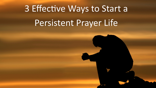 Three Effective Ways to Start a Persistent Prayer Life